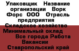 Упаковщик › Название организации ­ Ворк Форс, ООО › Отрасль предприятия ­ Складское хозяйство › Минимальный оклад ­ 34 000 - Все города Работа » Вакансии   . Ставропольский край,Пятигорск г.